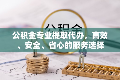 皋兰公积金专业提取代办，高效、安全、省心的服务选择
