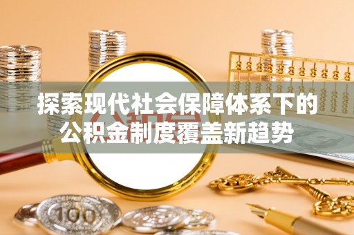 皋兰探索现代社会保障体系下的公积金制度覆盖新趋势