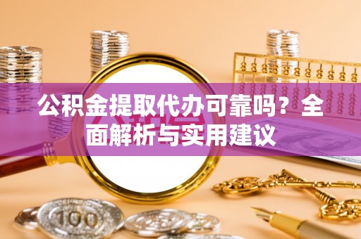 皋兰公积金提取代办可靠吗？全面解析与实用建议