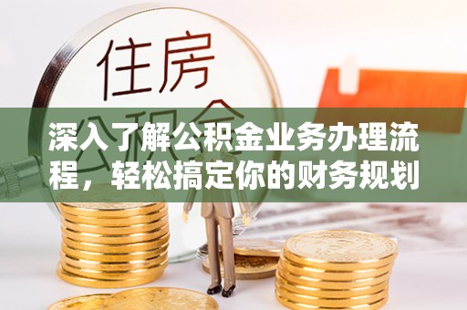 皋兰深入了解公积金业务办理流程，轻松搞定你的财务规划