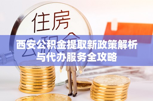 皋兰西安公积金提取新政策解析与代办服务全攻略