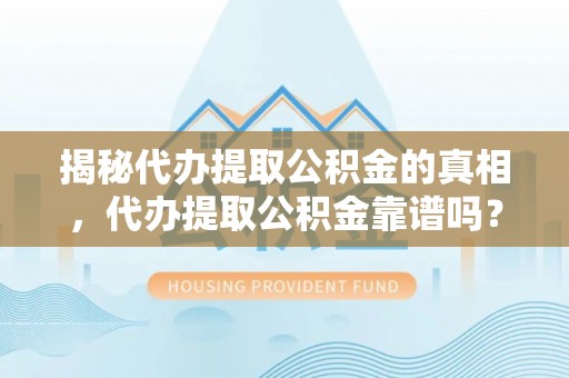 皋兰揭秘代办提取公积金的真相，代办提取公积金靠谱吗？