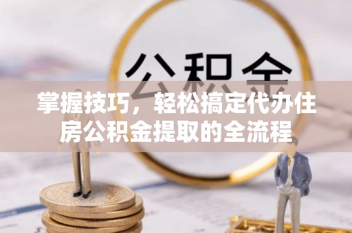 皋兰掌握技巧，轻松搞定代办住房公积金提取的全流程