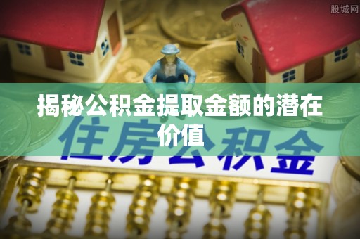 皋兰揭秘公积金提取金额的潜在价值