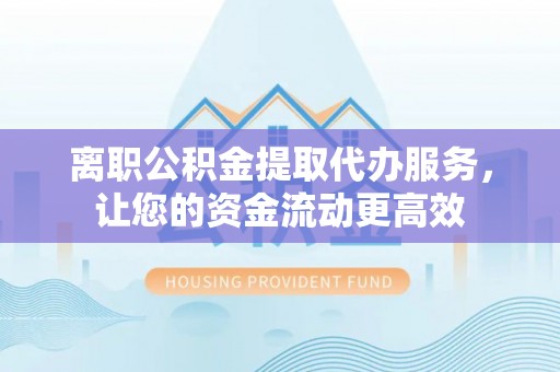 皋兰离职公积金提取代办服务，让您的资金流动更高效