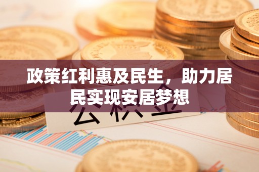 皋兰政策红利惠及民生，助力居民实现安居梦想