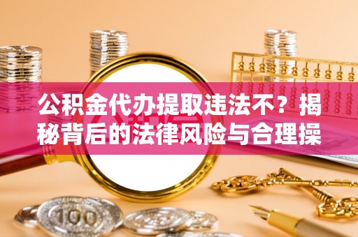 皋兰公积金代办提取违法不？揭秘背后的法律风险与合理操作