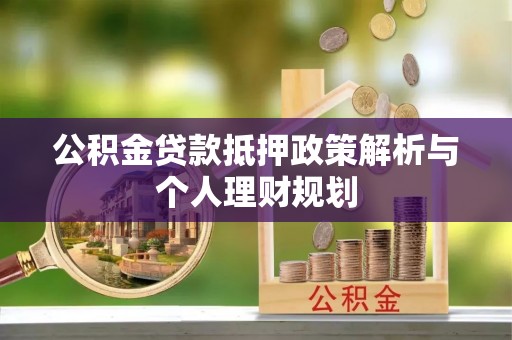 皋兰公积金贷款抵押政策解析与个人理财规划