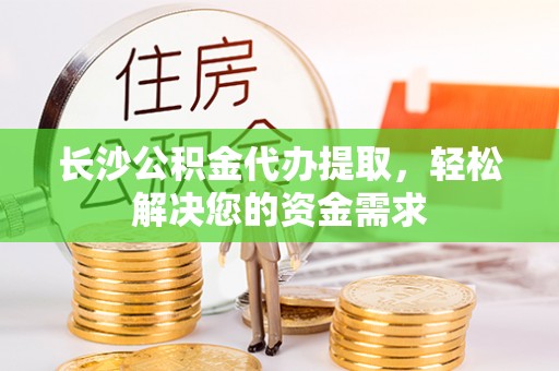 皋兰长沙公积金代办提取，轻松解决您的资金需求