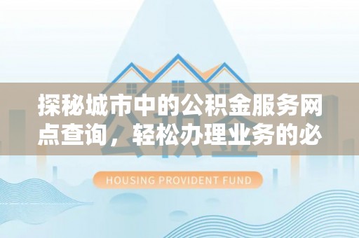 皋兰探秘城市中的公积金服务网点查询，轻松办理业务的必备指南