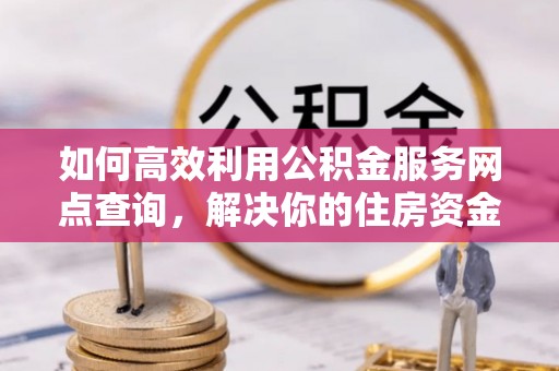 皋兰如何高效利用公积金服务网点查询，解决你的住房资金难题