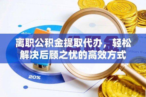 皋兰离职公积金提取代办，轻松解决后顾之忧的高效方式