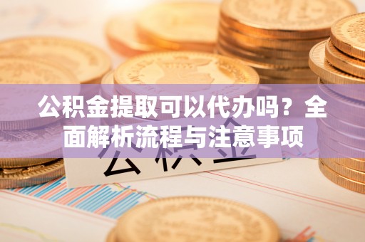 皋兰公积金提取可以代办吗？全面解析流程与注意事项