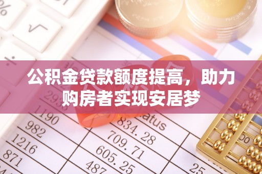 皋兰公积金贷款额度提高，助力购房者实现安居梦