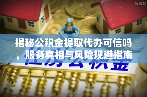 皋兰揭秘公积金提取代办可信吗，服务真相与风险规避指南