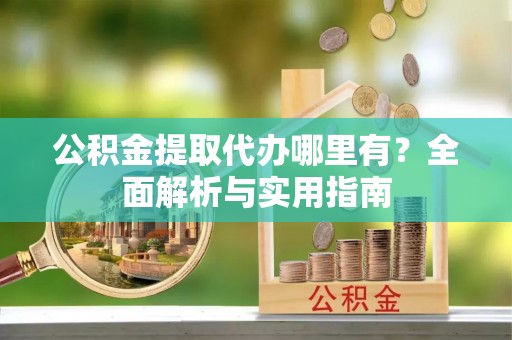 皋兰公积金提取代办哪里有？全面解析与实用指南