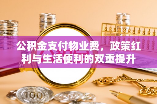 皋兰公积金支付物业费，政策红利与生活便利的双重提升