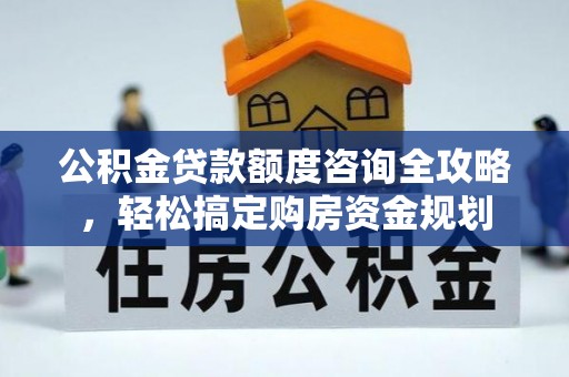 皋兰公积金贷款额度咨询全攻略，轻松搞定购房资金规划