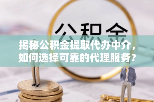 皋兰揭秘公积金提取代办中介，如何选择可靠的代理服务？