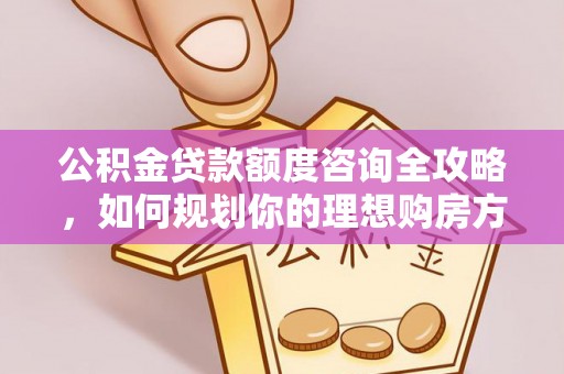 皋兰公积金贷款额度咨询全攻略，如何规划你的理想购房方案