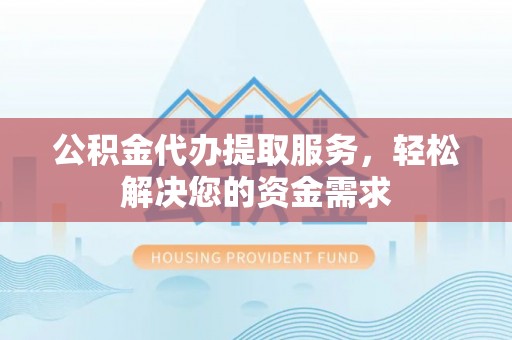 皋兰公积金代办提取服务，轻松解决您的资金需求