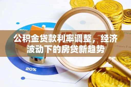 皋兰公积金贷款利率调整，经济波动下的房贷新趋势
