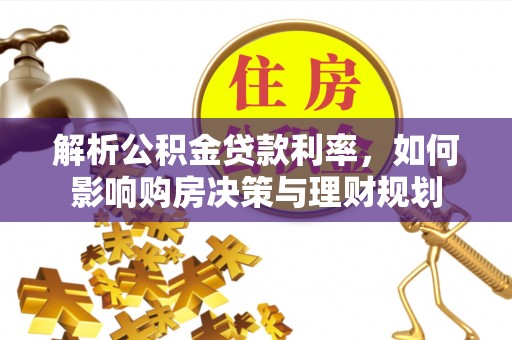 皋兰解析公积金贷款利率，如何影响购房决策与理财规划
