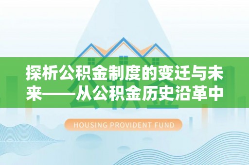 皋兰探析公积金制度的变迁与未来——从公积金历史沿革中读懂社会福利发展