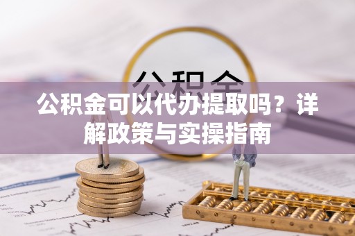 皋兰公积金可以代办提取吗？详解政策与实操指南