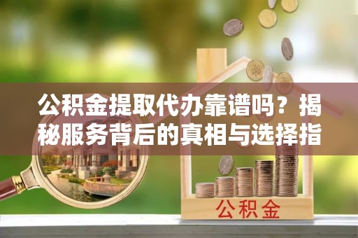 皋兰公积金提取代办靠谱吗？揭秘服务背后的真相与选择指南