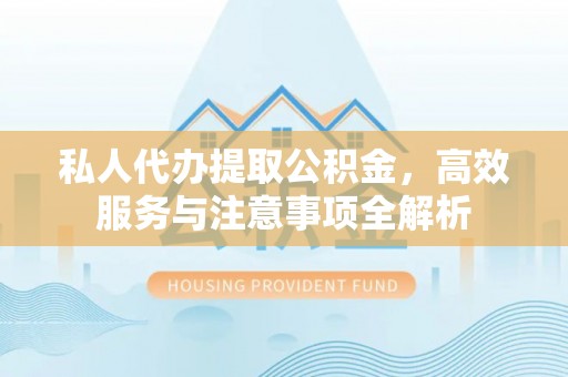 皋兰私人代办提取公积金，高效服务与注意事项全解析