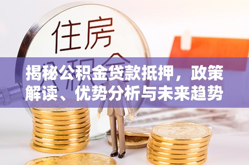皋兰揭秘公积金贷款抵押，政策解读、优势分析与未来趋势