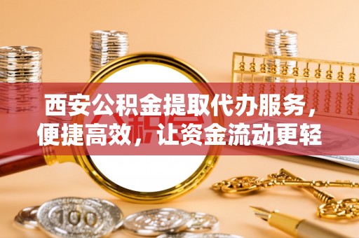 皋兰西安公积金提取代办服务，便捷高效，让资金流动更轻松
