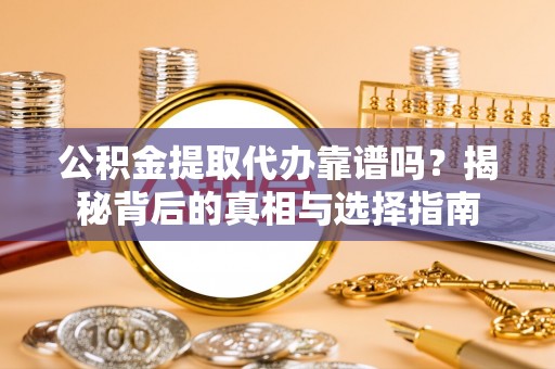 皋兰公积金提取代办靠谱吗？揭秘背后的真相与选择指南
