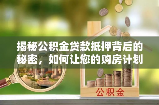 皋兰揭秘公积金贷款抵押背后的秘密，如何让您的购房计划更轻松？