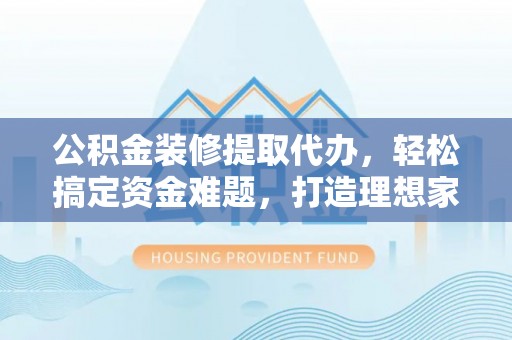 皋兰公积金装修提取代办，轻松搞定资金难题，打造理想家居