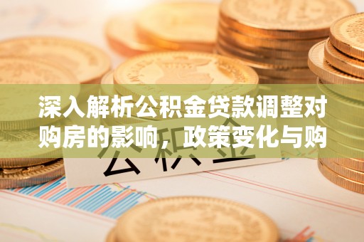 皋兰深入解析公积金贷款调整对购房的影响，政策变化与购房者选择