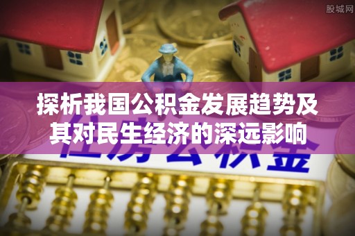 皋兰探析我国公积金发展趋势及其对民生经济的深远影响