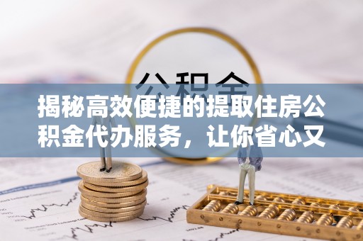 皋兰揭秘高效便捷的提取住房公积金代办服务，让你省心又省力