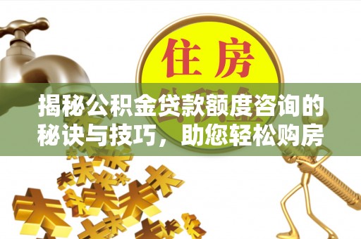 皋兰揭秘公积金贷款额度咨询的秘诀与技巧，助您轻松购房！