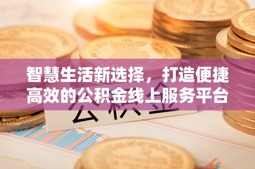 皋兰智慧生活新选择，打造便捷高效的公积金线上服务平台