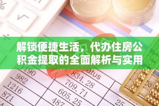 皋兰解锁便捷生活，代办住房公积金提取的全面解析与实用指南