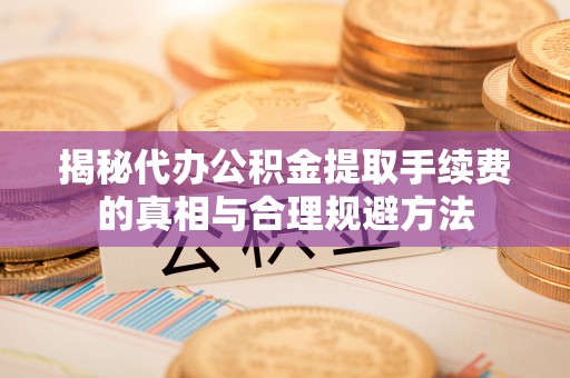 皋兰揭秘代办公积金提取手续费的真相与合理规避方法