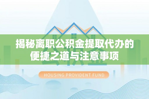 皋兰揭秘离职公积金提取代办的便捷之道与注意事项