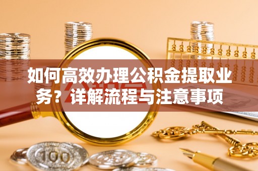 皋兰如何高效办理公积金提取业务？详解流程与注意事项