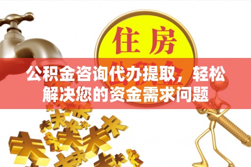 皋兰公积金咨询代办提取，轻松解决您的资金需求问题