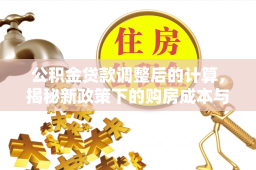 皋兰公积金贷款调整后的计算，揭秘新政策下的购房成本与规划策略