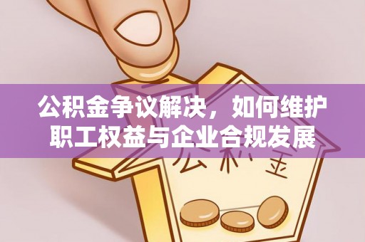 皋兰公积金争议解决，如何维护职工权益与企业合规发展