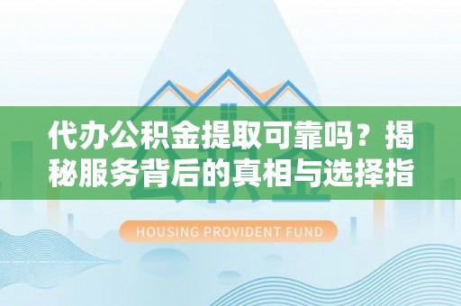 皋兰代办公积金提取可靠吗？揭秘服务背后的真相与选择指南