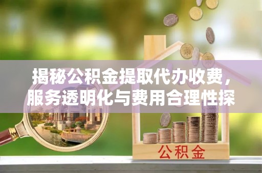 皋兰揭秘公积金提取代办收费，服务透明化与费用合理性探讨